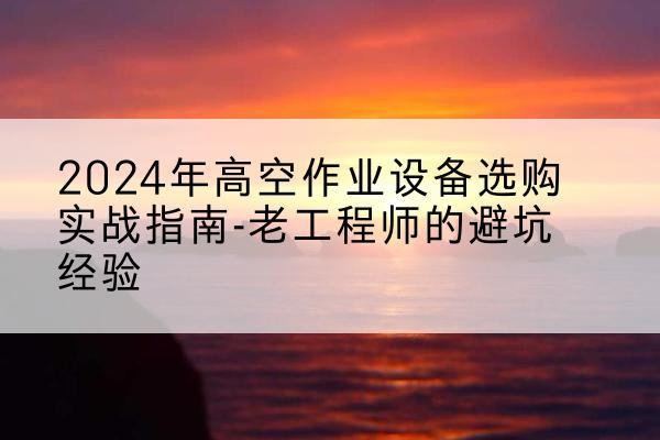 青秀高空作业升降机厂家推荐-2024年高空作业设备选购实战指南-老工程师的避坑经验