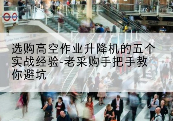 青秀高空作业升降机厂家-选购高空作业升降机的五个实战经验-老采购手把手教你避坑