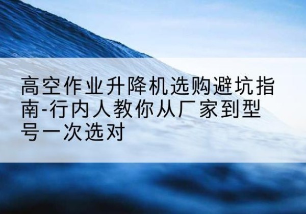 青秀升降平台厂家-高空作业升降机选购避坑指南-行内人教你从厂家到型号一次选对