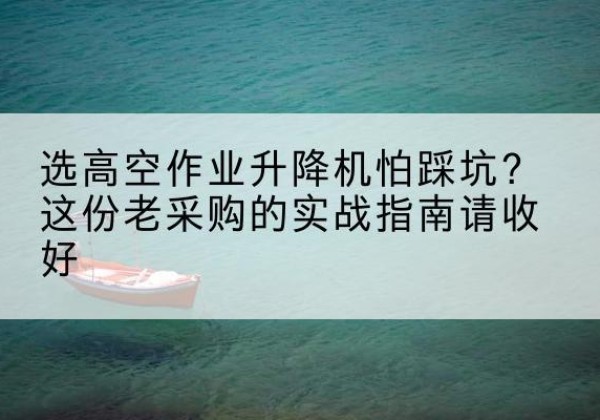 青秀高空作业升降机厂家推荐-选高空作业升降机怕踩坑？这份老采购的实战指南请收好