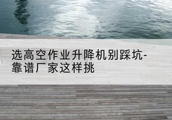 青秀剪叉式升降机厂家-选高空作业升降机别踩坑-靠谱厂家这样挑