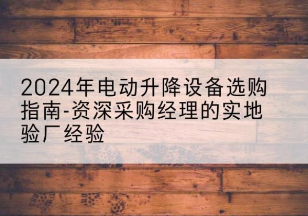 青秀电动剪叉升降平台厂家-2024年电动升降设备选购指南-资深采购经理的实地验厂经验
