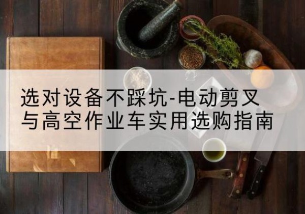 青秀电动剪叉升降平台怎么选-选对设备不踩坑-电动剪叉与高空作业车实用选购指南