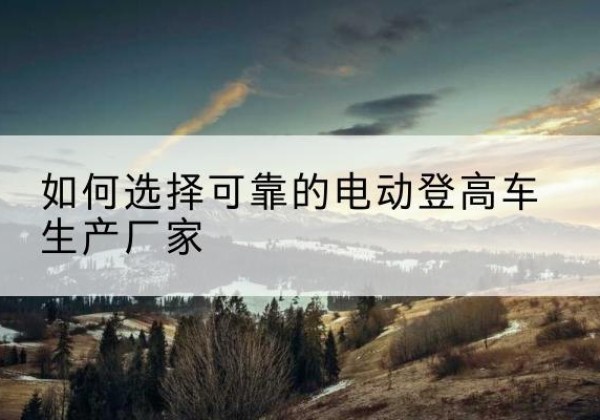 青秀电动登高车厂家-如何选择可靠的电动登高车生产厂家
