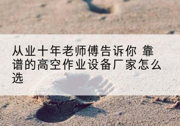 青秀高空作业升降机厂家推荐-从业十年老师傅告诉你 靠谱的高空作业设备厂家怎么选