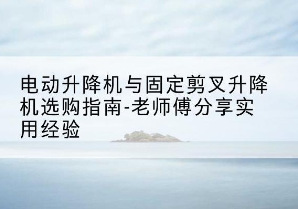 青秀电动升降机怎么选-电动升降机与固定剪叉升降机选购指南-老师傅分享实用经验