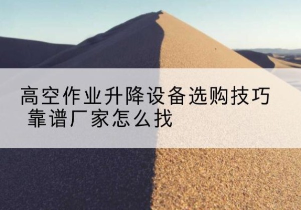 青秀电动升降平台厂家推荐-高空作业升降设备选购技巧 靠谱厂家怎么找