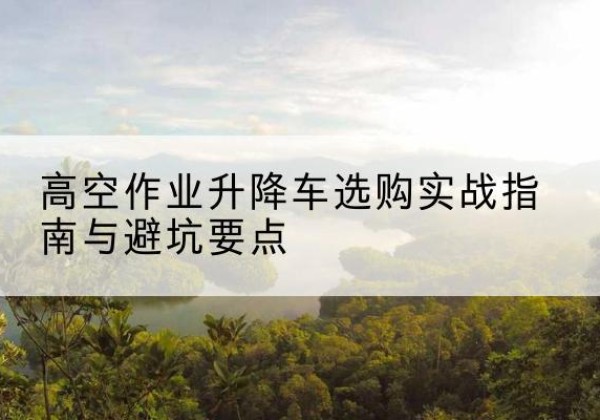 青秀升降车怎么选-高空作业升降车选购实战指南与避坑要点