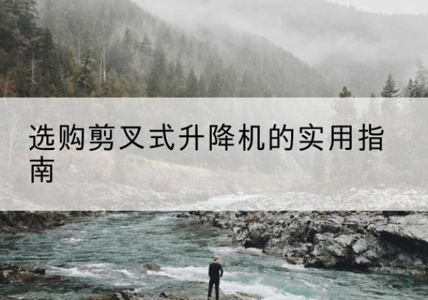 青秀剪叉式升降机怎么选-选购剪叉式升降机的实用指南