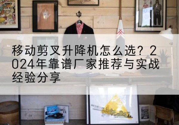 青秀升降平台厂家推荐-移动剪叉升降机怎么选？2024年靠谱厂家推荐与实战经验分享
