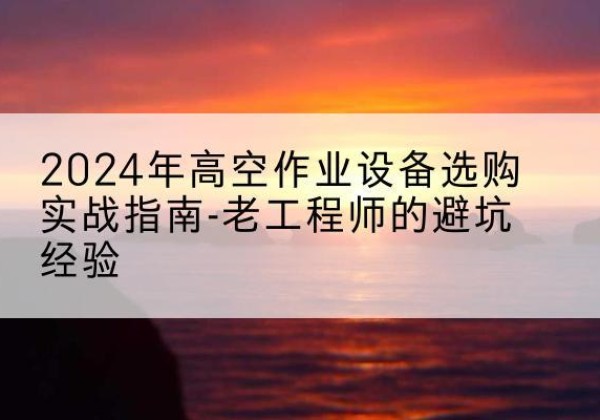 青秀高空作业升降机厂家推荐-2024年高空作业设备选购实战指南-老工程师的避坑经验
