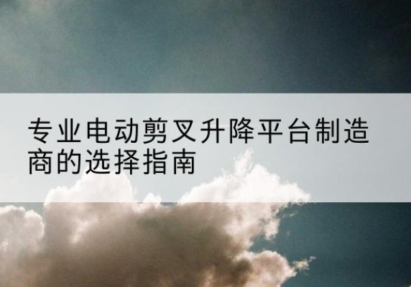 青秀电动剪叉升降平台厂家-专业电动剪叉升降平台制造商的选择指南